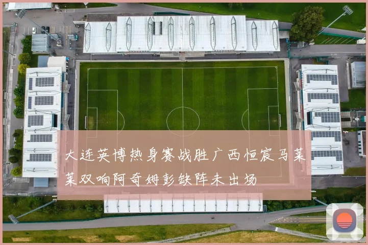 大连英博热身赛战胜广西恒宸马莱莱双响阿奇姆彭缺阵未出场