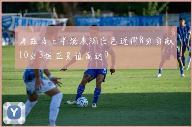 库兹马上半场表现出色连得8分贡献10分3板正负值高达9