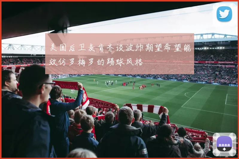 美国后卫麦肯齐谈波帅期望希望能效仿罗梅罗的踢球风格