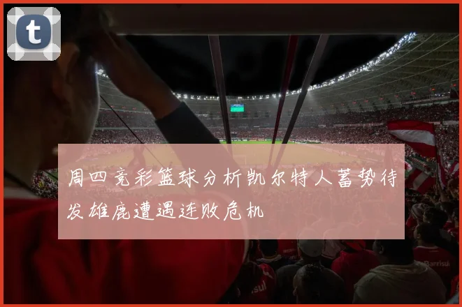 周四竞彩篮球分析凯尔特人蓄势待发雄鹿遭遇连败危机