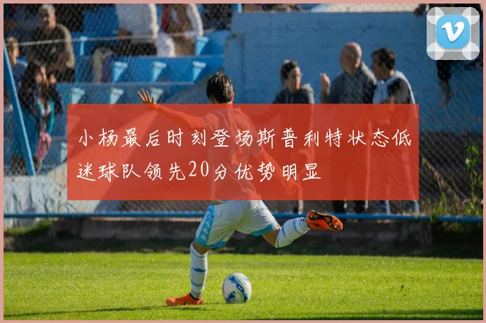 小杨最后时刻登场斯普利特状态低迷球队领先20分优势明显