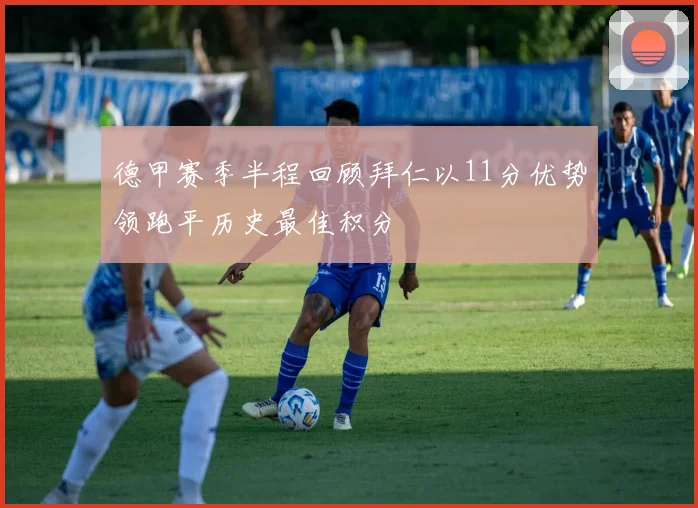 德甲赛季半程回顾拜仁以11分优势领跑平历史最佳积分