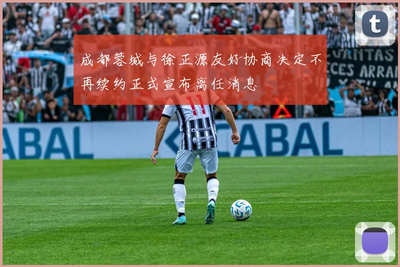 成都蓉城与徐正源友好协商决定不再续约正式宣布离任消息