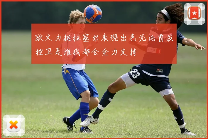 欧文力挺拉塞尔表现出色无论首发控卫是谁我都会全力支持