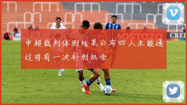 中超裁判体测结果公布四人未能通过将有一次补测机会