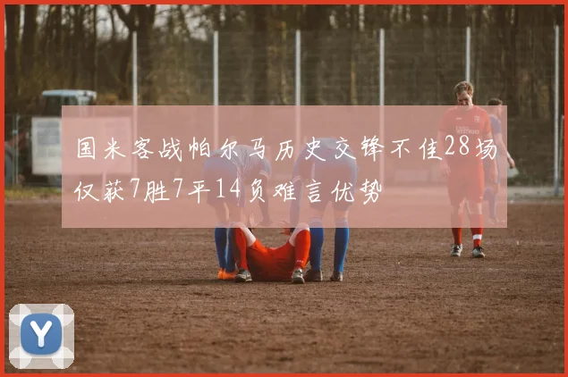 国米客战帕尔马历史交锋不佳28场仅获7胜7平14负难言优势