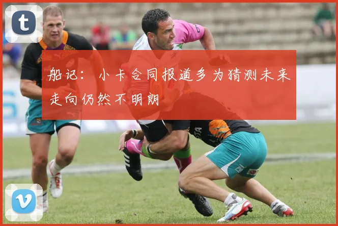 船记：小卡合同报道多为猜测未来走向仍然不明朗