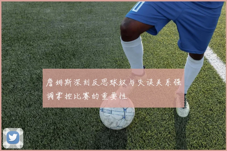 詹姆斯深刻反思球权与失误关系强调掌控比赛的重要性