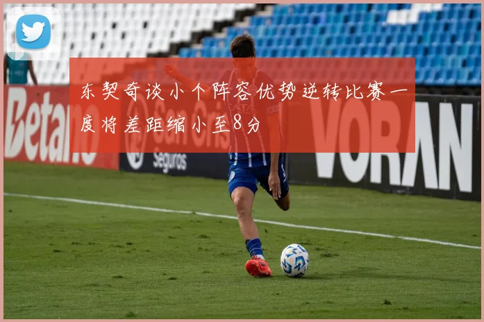 东契奇谈小个阵容优势逆转比赛一度将差距缩小至8分