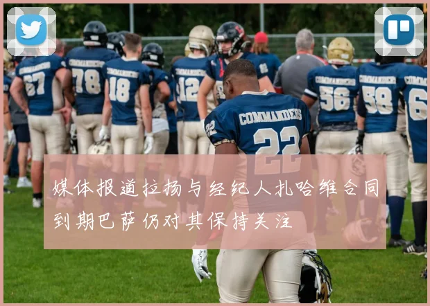 媒体报道拉扬与经纪人扎哈维合同到期巴萨仍对其保持关注