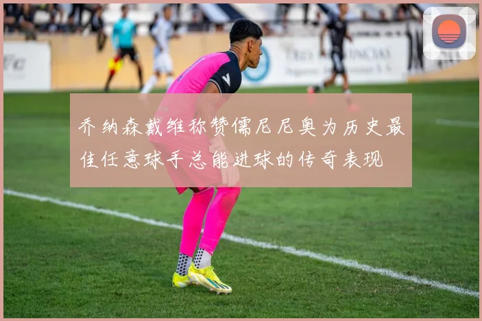 乔纳森戴维称赞儒尼尼奥为历史最佳任意球手总能进球的传奇表现