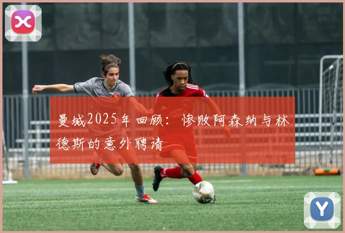 曼城2025年回顾：惨败阿森纳与林德斯的意外聘请