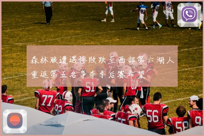 森林狼遭遇惨败跌至西部第六湖人重返第五名争夺季后赛希望