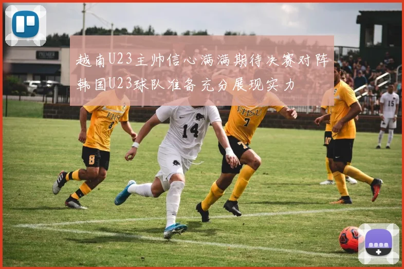 越南U23主帅信心满满期待决赛对阵韩国U23球队准备充分展现实力