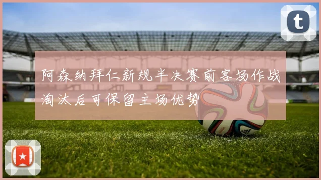 阿森纳拜仁新规半决赛前客场作战淘汰后可保留主场优势