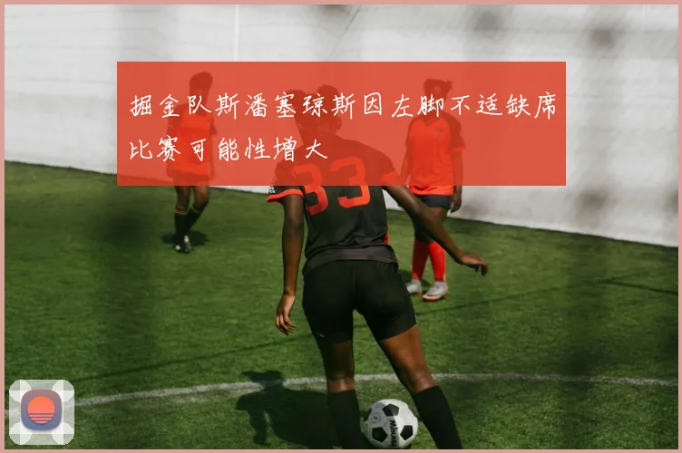 掘金队斯潘塞琼斯因左脚不适缺席比赛可能性增大