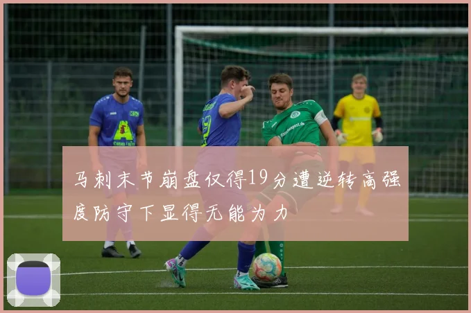 马刺末节崩盘仅得19分遭逆转高强度防守下显得无能为力
