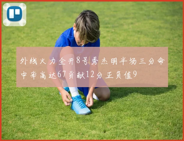 外线火力全开8号秀杰明半场三分命中率高达67贡献12分正负值9