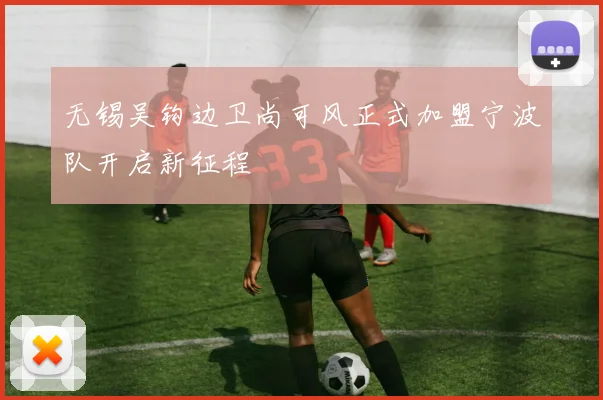 无锡吴钩边卫尚可风正式加盟宁波队开启新征程