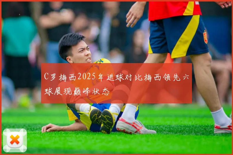 C罗梅西2025年进球对比梅西领先六球展现巅峰状态
