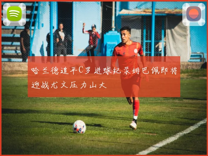 哈兰德追平C罗进球纪录姆巴佩即将迎战尤文压力山大