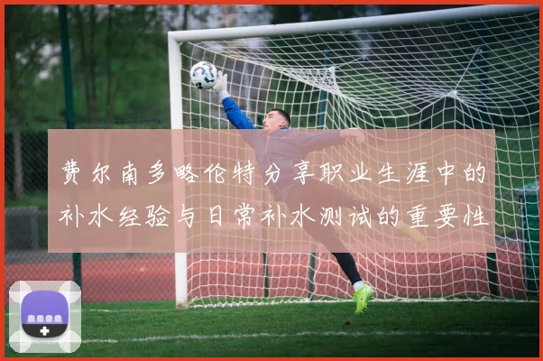 费尔南多略伦特分享职业生涯中的补水经验与日常补水测试的重要性