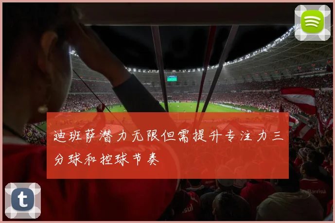 迪班萨潜力无限但需提升专注力三分球和控球节奏