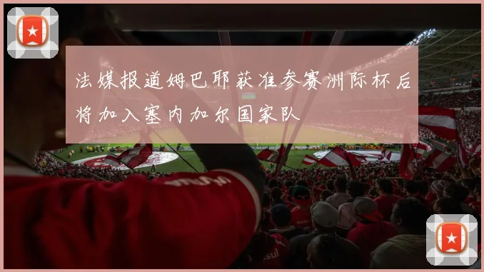 法媒报道姆巴耶获准参赛洲际杯后将加入塞内加尔国家队