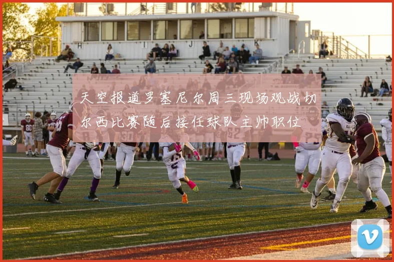 天空报道罗塞尼尔周三现场观战切尔西比赛随后接任球队主帅职位