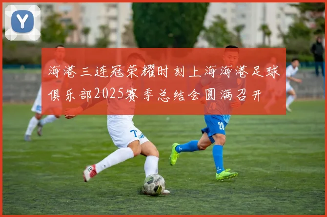 海港三连冠荣耀时刻上海海港足球俱乐部2025赛季总结会圆满召开
