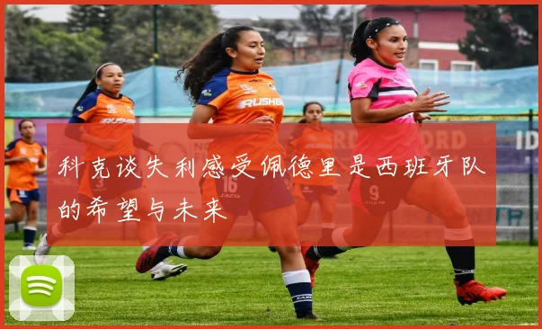 科克谈失利感受佩德里是西班牙队的希望与未来