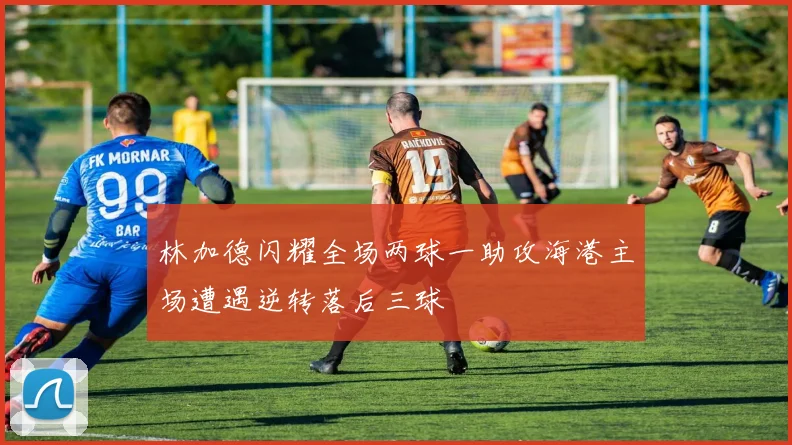林加德闪耀全场两球一助攻海港主场遭遇逆转落后三球