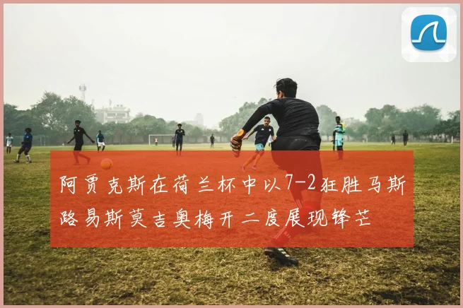 阿贾克斯在荷兰杯中以7-2狂胜马斯路易斯莫吉奥梅开二度展现锋芒