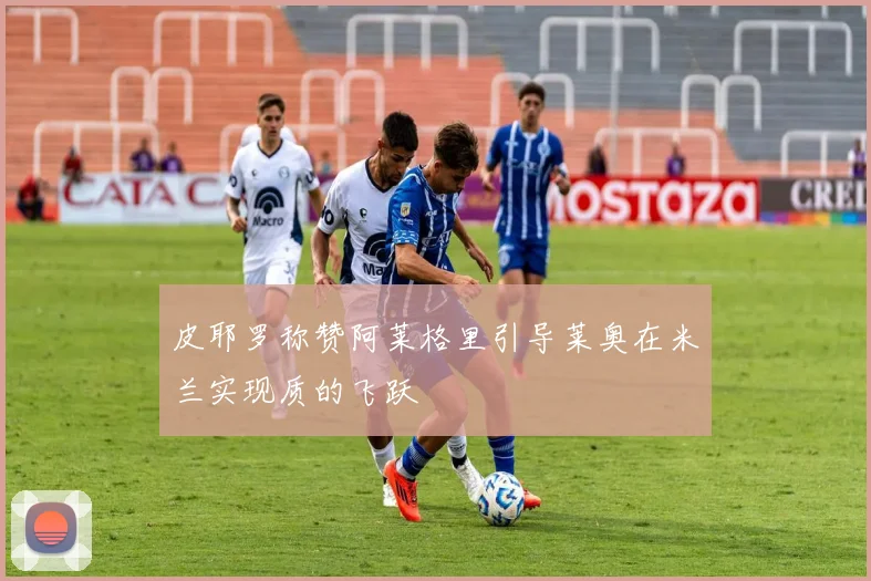 皮耶罗称赞阿莱格里引导莱奥在米兰实现质的飞跃