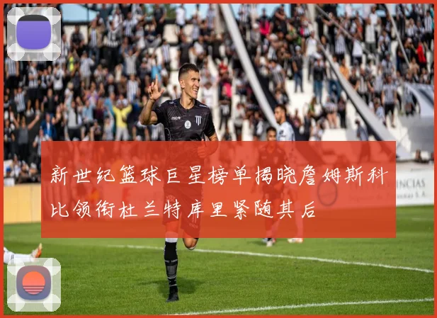 新世纪篮球巨星榜单揭晓詹姆斯科比领衔杜兰特库里紧随其后