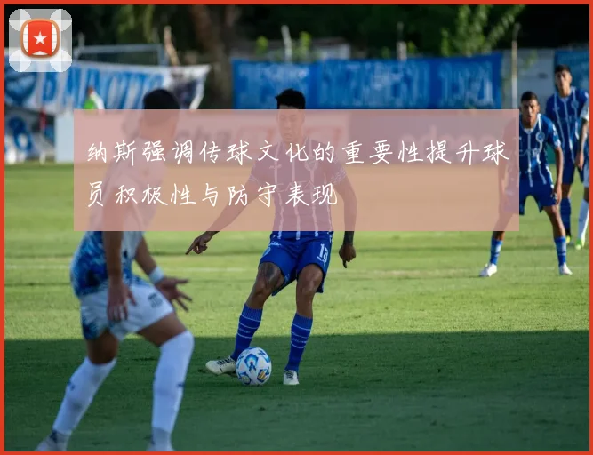 纳斯强调传球文化的重要性提升球员积极性与防守表现