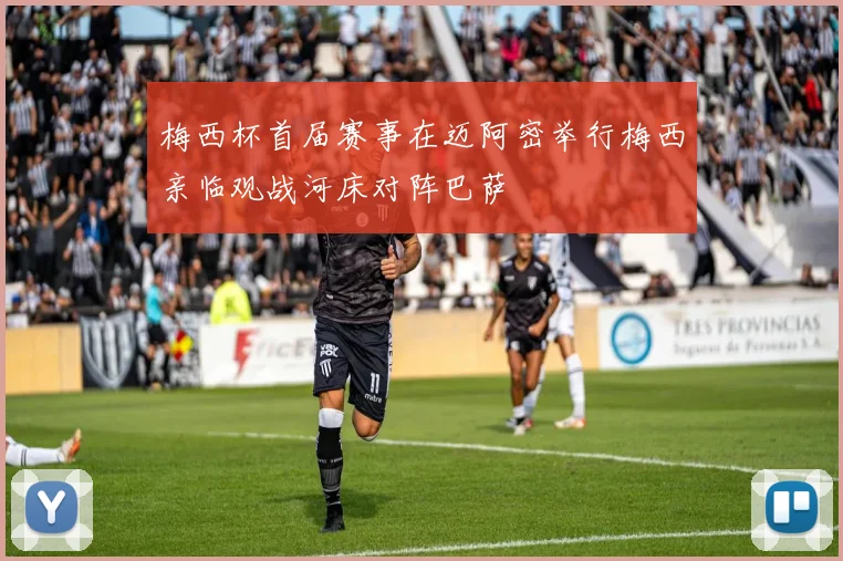 梅西杯首届赛事在迈阿密举行梅西亲临观战河床对阵巴萨
