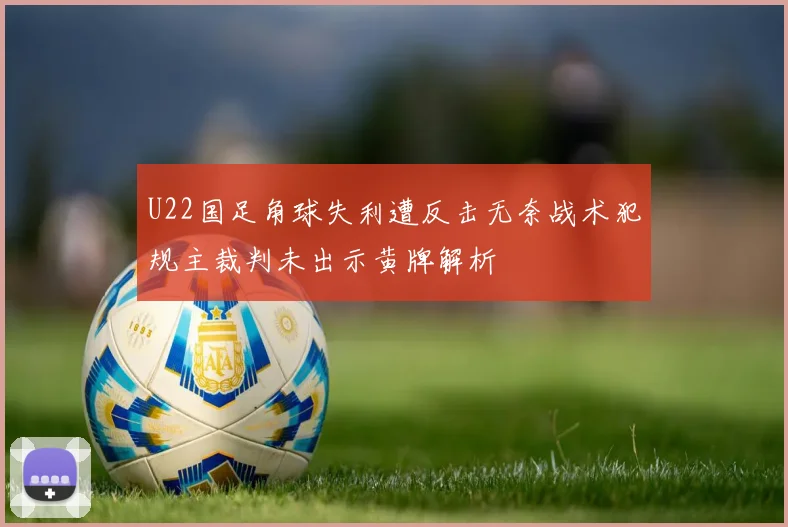 U22国足角球失利遭反击无奈战术犯规主裁判未出示黄牌解析