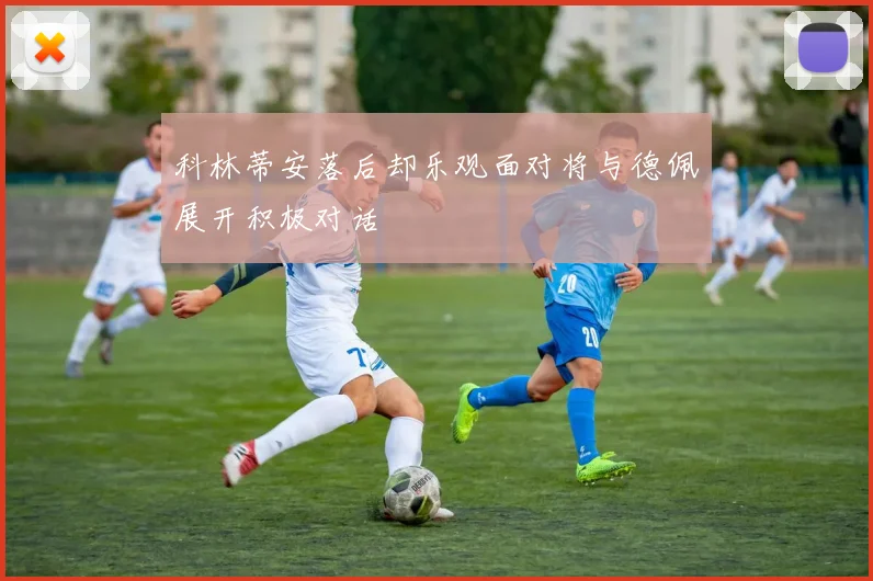 科林蒂安落后却乐观面对将与德佩展开积极对话