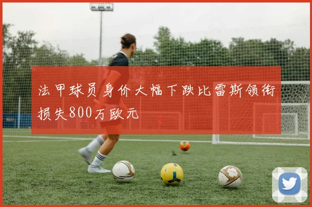 法甲球员身价大幅下跌比雷斯领衔损失800万欧元