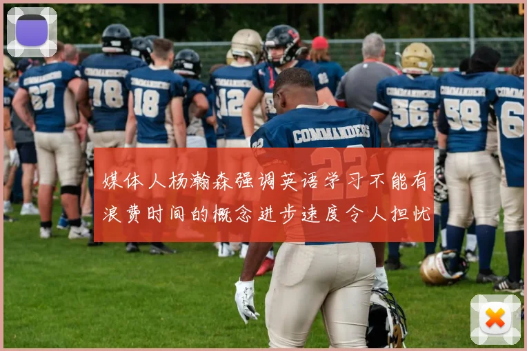 媒体人杨瀚森强调英语学习不能有浪费时间的概念进步速度令人担忧