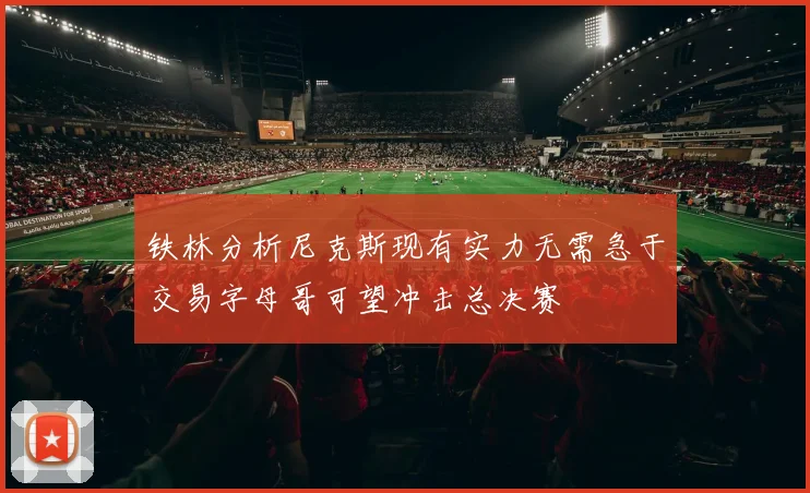 铁林分析尼克斯现有实力无需急于交易字母哥可望冲击总决赛